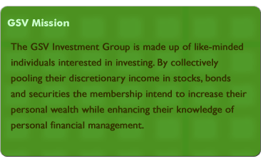GSV Mission - The GSV Investment Group is made up of like-minded individuals interested in investing. By collectively pooling their discretionary income in stocks, bonds and securities the membership intend to increase their personal wealth while enhancing their knowledge of personal financial management.